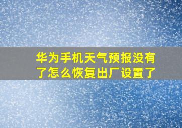 华为手机天气预报没有了怎么恢复出厂设置了