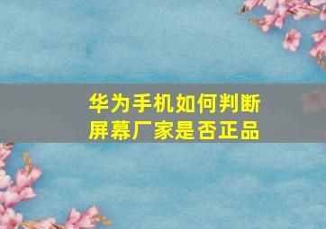 华为手机如何判断屏幕厂家是否正品