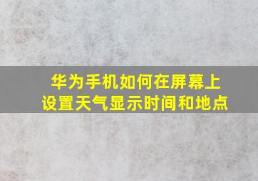 华为手机如何在屏幕上设置天气显示时间和地点