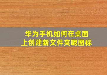 华为手机如何在桌面上创建新文件夹呢图标