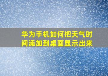 华为手机如何把天气时间添加到桌面显示出来