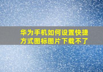 华为手机如何设置快捷方式图标图片下载不了