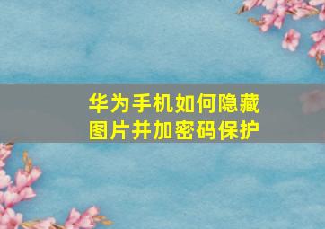 华为手机如何隐藏图片并加密码保护