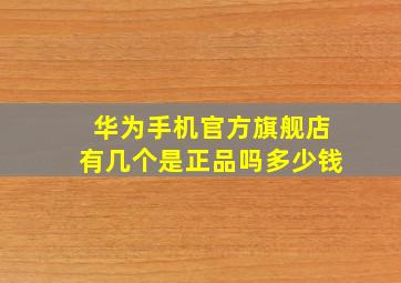 华为手机官方旗舰店有几个是正品吗多少钱