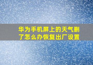 华为手机屏上的天气删了怎么办恢复出厂设置