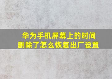 华为手机屏幕上的时间删除了怎么恢复出厂设置