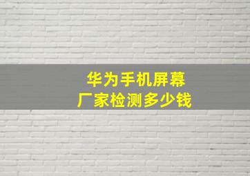 华为手机屏幕厂家检测多少钱