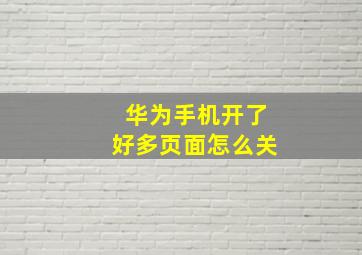 华为手机开了好多页面怎么关