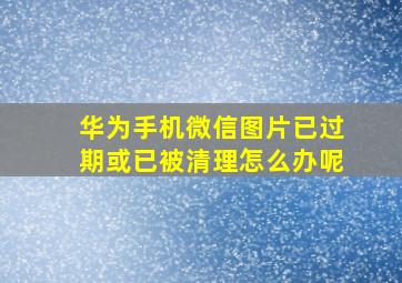 华为手机微信图片已过期或已被清理怎么办呢