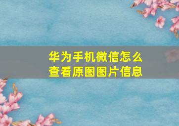 华为手机微信怎么查看原图图片信息