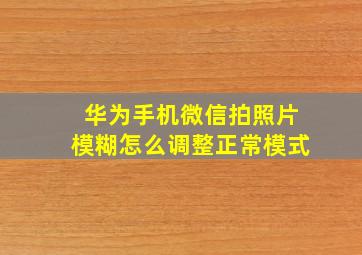 华为手机微信拍照片模糊怎么调整正常模式