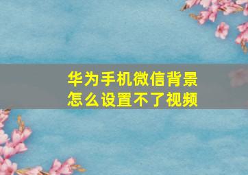 华为手机微信背景怎么设置不了视频