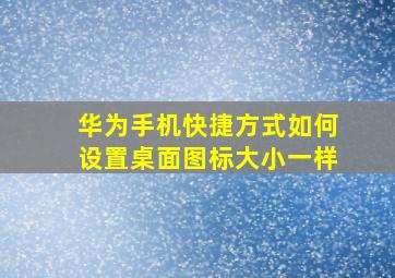 华为手机快捷方式如何设置桌面图标大小一样