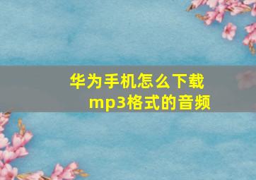 华为手机怎么下载mp3格式的音频