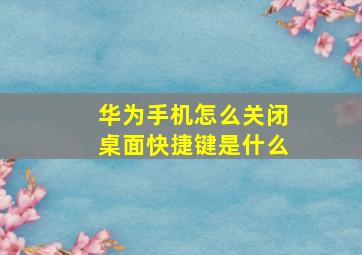 华为手机怎么关闭桌面快捷键是什么