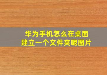 华为手机怎么在桌面建立一个文件夹呢图片