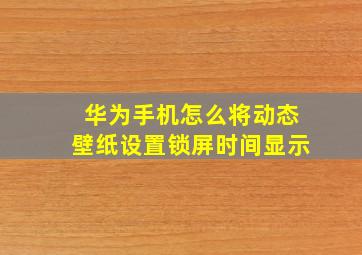 华为手机怎么将动态壁纸设置锁屏时间显示