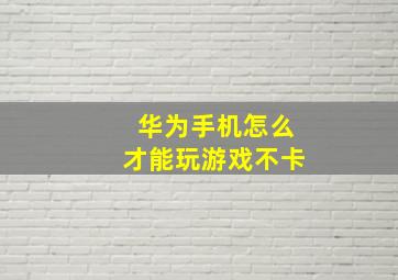 华为手机怎么才能玩游戏不卡