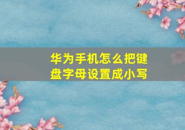 华为手机怎么把键盘字母设置成小写