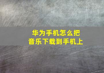 华为手机怎么把音乐下载到手机上