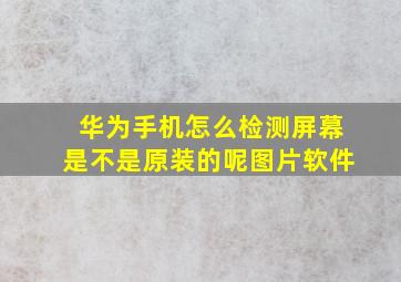 华为手机怎么检测屏幕是不是原装的呢图片软件