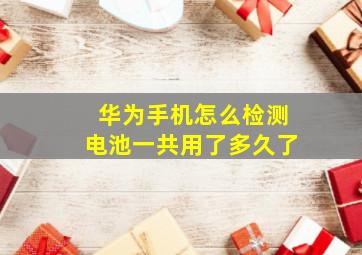 华为手机怎么检测电池一共用了多久了