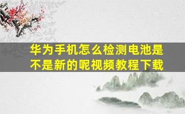 华为手机怎么检测电池是不是新的呢视频教程下载