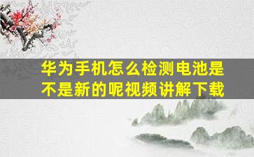 华为手机怎么检测电池是不是新的呢视频讲解下载