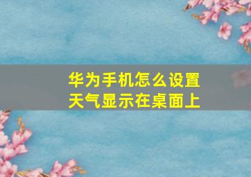 华为手机怎么设置天气显示在桌面上