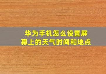 华为手机怎么设置屏幕上的天气时间和地点