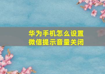 华为手机怎么设置微信提示音量关闭