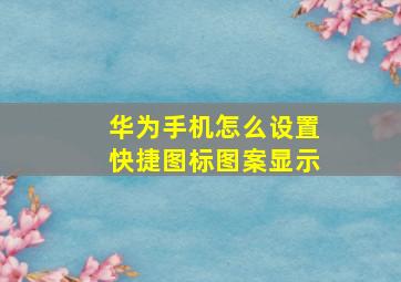 华为手机怎么设置快捷图标图案显示