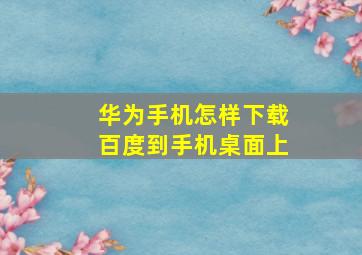 华为手机怎样下载百度到手机桌面上