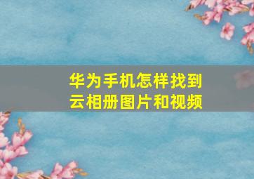 华为手机怎样找到云相册图片和视频