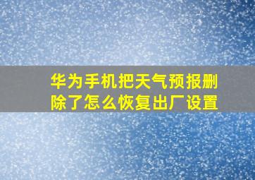 华为手机把天气预报删除了怎么恢复出厂设置