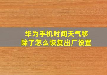 华为手机时间天气移除了怎么恢复出厂设置