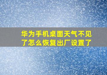 华为手机桌面天气不见了怎么恢复出厂设置了