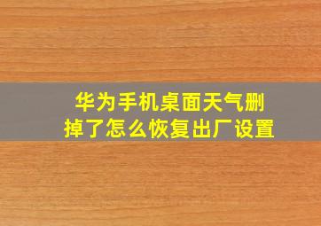 华为手机桌面天气删掉了怎么恢复出厂设置