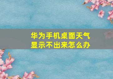 华为手机桌面天气显示不出来怎么办