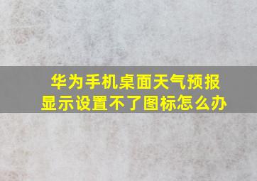 华为手机桌面天气预报显示设置不了图标怎么办