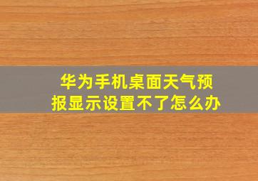 华为手机桌面天气预报显示设置不了怎么办