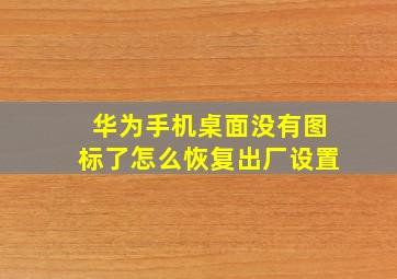 华为手机桌面没有图标了怎么恢复出厂设置