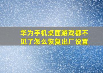 华为手机桌面游戏都不见了怎么恢复出厂设置