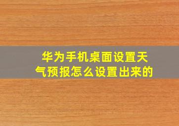 华为手机桌面设置天气预报怎么设置出来的