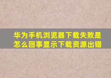 华为手机浏览器下载失败是怎么回事显示下载资源出错