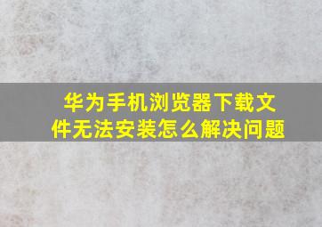 华为手机浏览器下载文件无法安装怎么解决问题