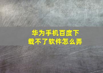 华为手机百度下载不了软件怎么弄