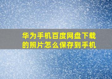 华为手机百度网盘下载的照片怎么保存到手机