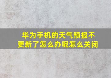 华为手机的天气预报不更新了怎么办呢怎么关闭