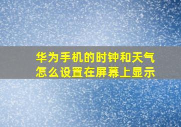 华为手机的时钟和天气怎么设置在屏幕上显示